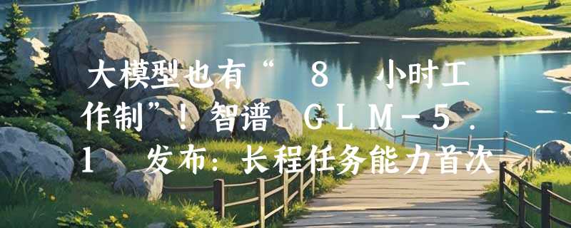 大模型也有“ 8 小时工作制”！智谱 GLM-5.1 发布：长程任务能力首次超越 Opus 4.6