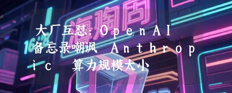 大厂互怼：OpenAI 备忘录嘲讽 Anthropic 算力规模太小