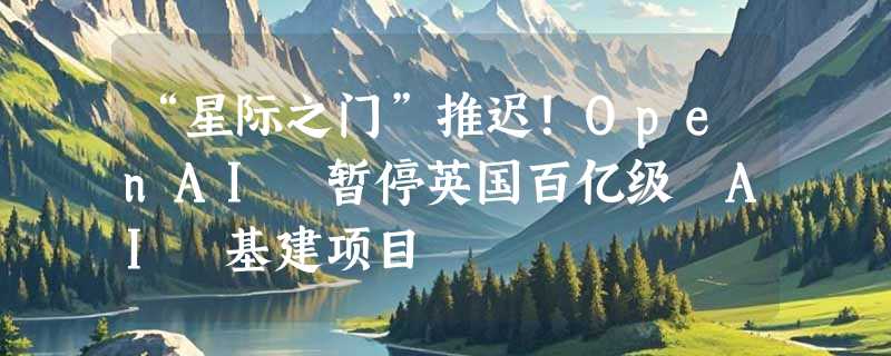 “星际之门”推迟！OpenAI 暂停英国百亿级 AI 基建项目