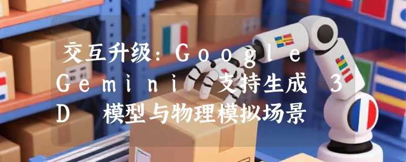 交互升级：Google Gemini 支持生成 3D 模型与物理模拟场景