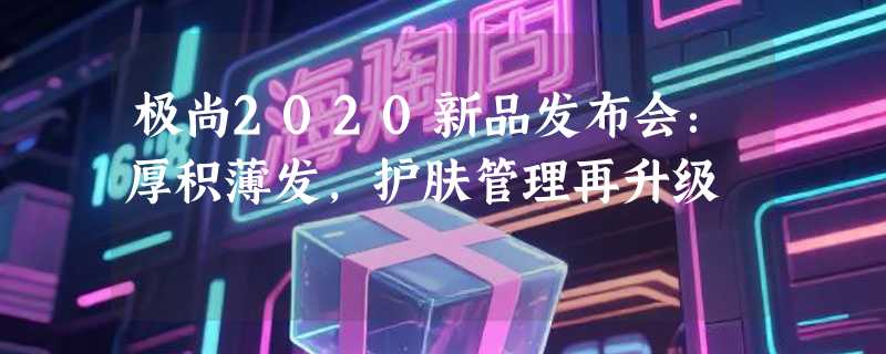 极尚2020新品发布会：厚积薄发，护肤管理再升级