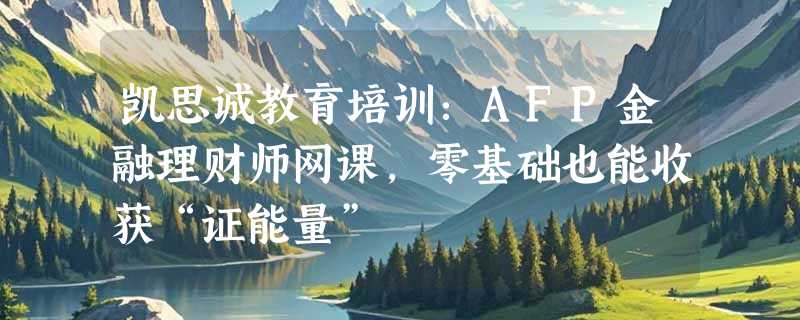 凯思诚教育培训：AFP金融理财师网课，零基础也能收获“证能量”