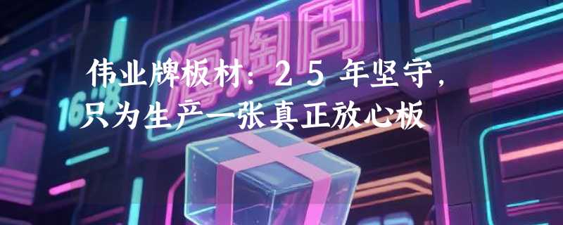 伟业牌板材：25年坚守，只为生产一张真正放心板