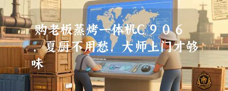 购老板蒸烤一体机C906，夏厨不用愁，大师上门才够味