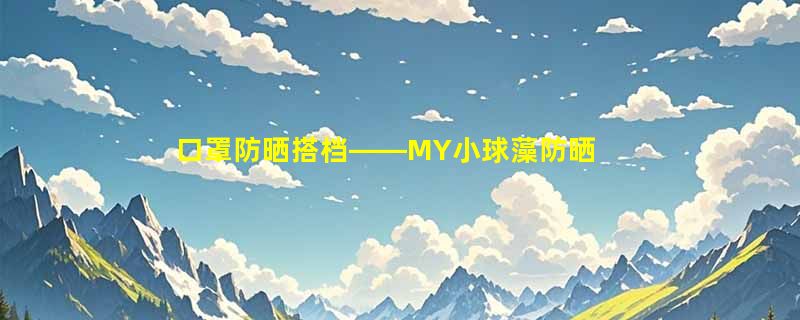口罩防晒搭档——MY小球藻防晒乳报道~