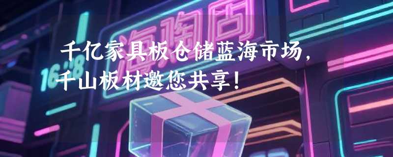 千亿家具板仓储蓝海市场，千山板材邀您共享！