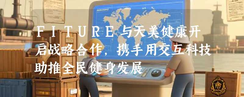 FITURE与天美健康开启战略合作，携手用交互科技助推全民健身发展