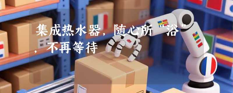 集成热水器，随心所“浴”，不再等待