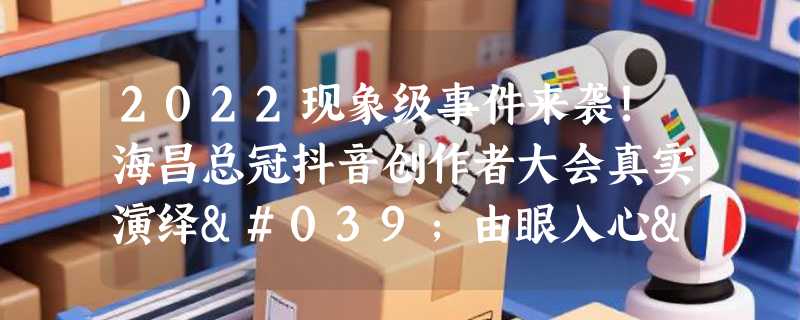 2022现象级事件来袭!海昌总冠抖音创作者大会真实演绎'由眼入心'