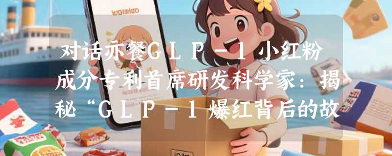 对话亦餐GLP-1小红粉成分专利首席研发科学家：揭秘“GLP-1爆红背后的故事”