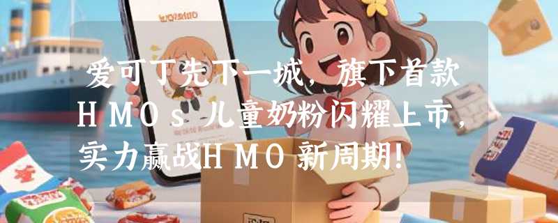 爱可丁先下一城，旗下首款HMOs儿童奶粉闪耀上市，实力赢战HMO新周期！