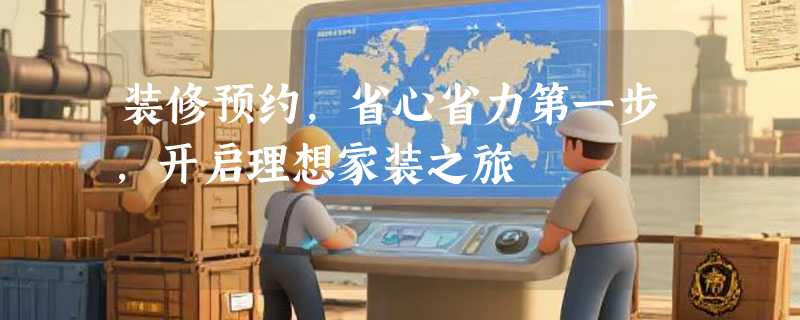 装修预约，省心省力第一步，开启理想家装之旅