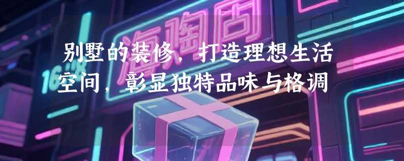 别墅的装修，打造理想生活空间，彰显独特品味与格调