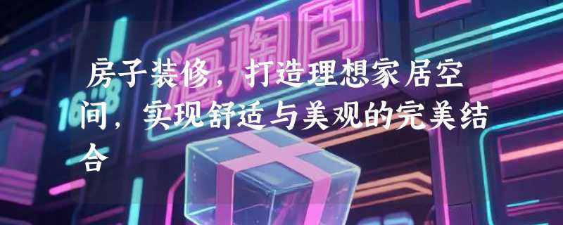 房子装修，打造理想家居空间，实现舒适与美观的完美结合