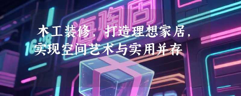 木工装修，打造理想家居，实现空间艺术与实用并存
