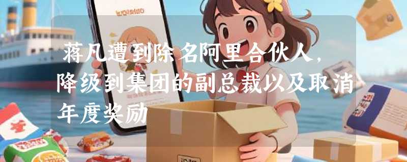 蒋凡遭到除名阿里合伙人，降级到集团的副总裁以及取消年度奖励