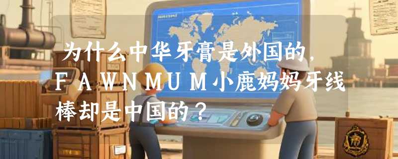 为什么中华牙膏是外国的，FAWNMUM小鹿妈妈牙线棒却是中国的？