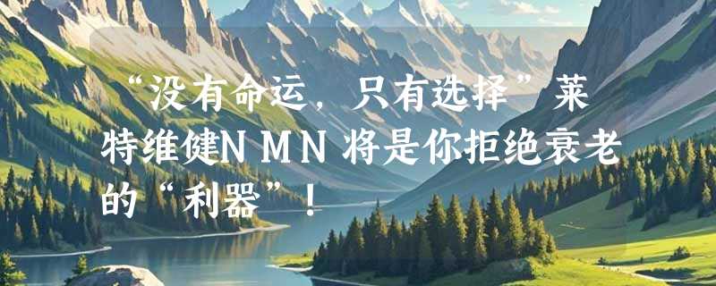 “没有命运，只有选择”莱特维健NMN将是你拒绝衰老的“利器”!