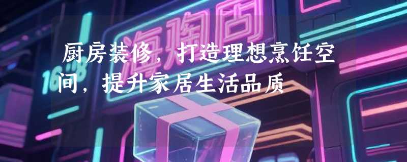 厨房装修，打造理想烹饪空间，提升家居生活品质