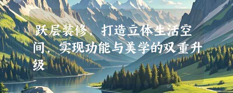 跃层装修，打造立体生活空间，实现功能与美学的双重升级