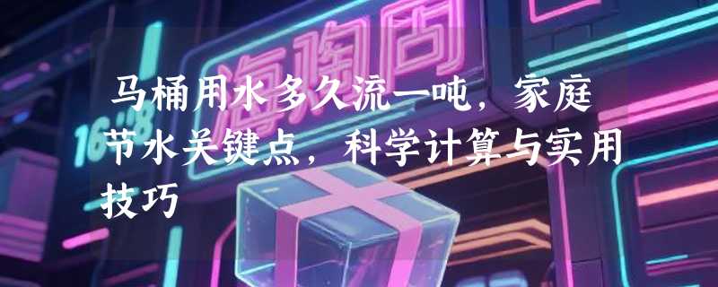 马桶用水多久流一吨，家庭节水关键点，科学计算与实用技巧