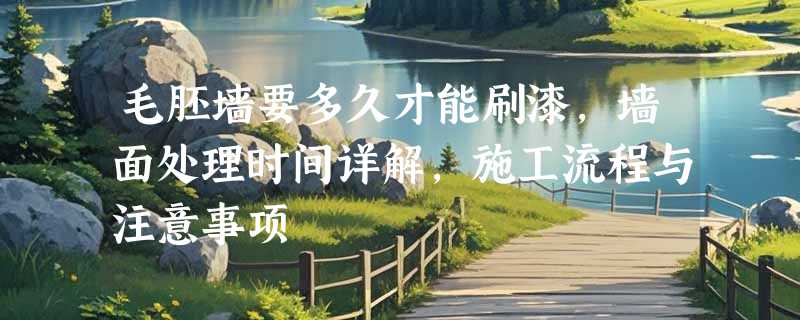 毛胚墙要多久才能刷漆，墙面处理时间详解，施工流程与注意事项