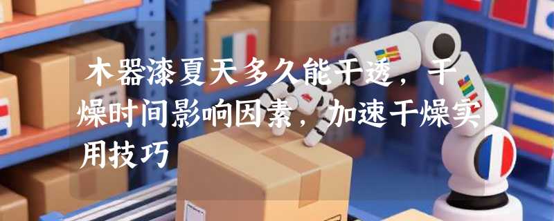 木器漆夏天多久能干透，干燥时间影响因素，加速干燥实用技巧