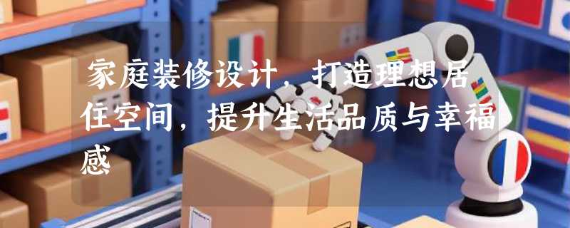 家庭装修设计，打造理想居住空间，提升生活品质与幸福感