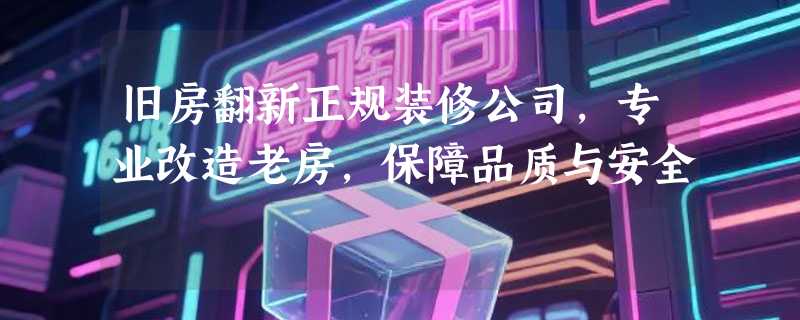 旧房翻新正规装修公司，专业改造老房，保障品质与安全