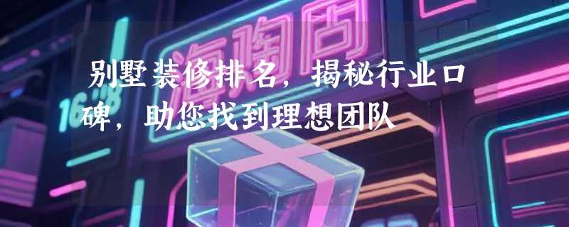 别墅装修排名，揭秘行业口碑，助您找到理想团队