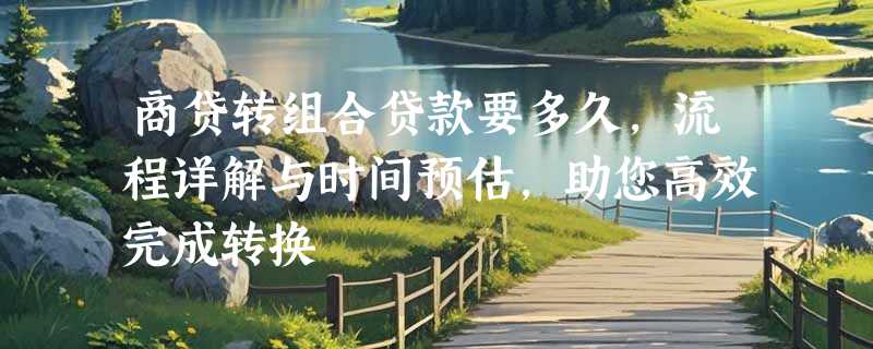 商贷转组合贷款要多久，流程详解与时间预估，助您高效完成转换