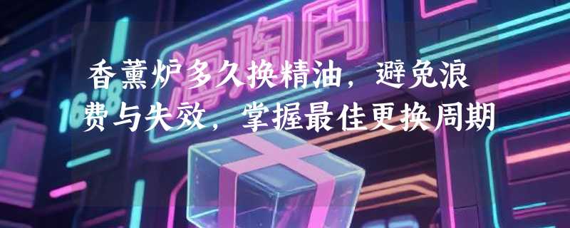 香薰炉多久换精油，避免浪费与失效，掌握最佳更换周期