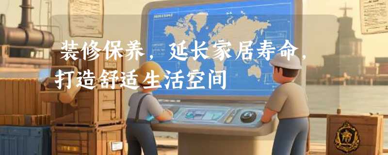 装修保养，延长家居寿命，打造舒适生活空间