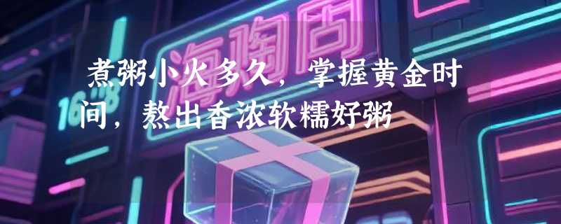 煮粥小火多久，掌握黄金时间，熬出香浓软糯好粥