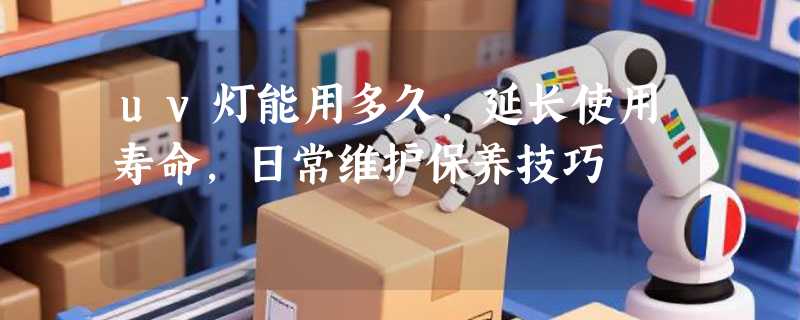 uv灯能用多久，延长使用寿命，日常维护保养技巧