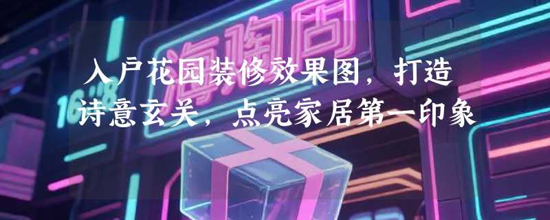 入户花园装修效果图，打造诗意玄关，点亮家居第一印象