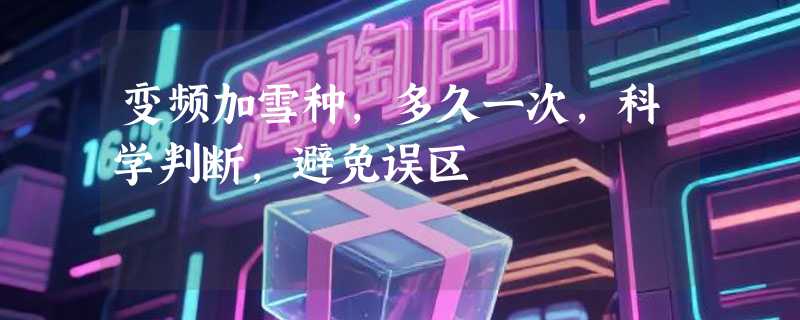 变频加雪种，多久一次，科学判断，避免误区