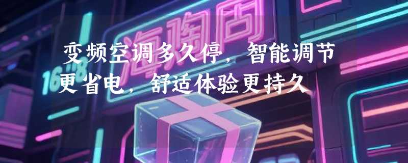 变频空调多久停，智能调节更省电，舒适体验更持久