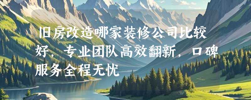 旧房改造哪家装修公司比较好，专业团队高效翻新，口碑服务全程无忧