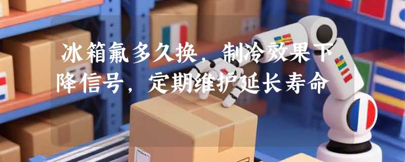 冰箱氟多久换，制冷效果下降信号，定期维护延长寿命