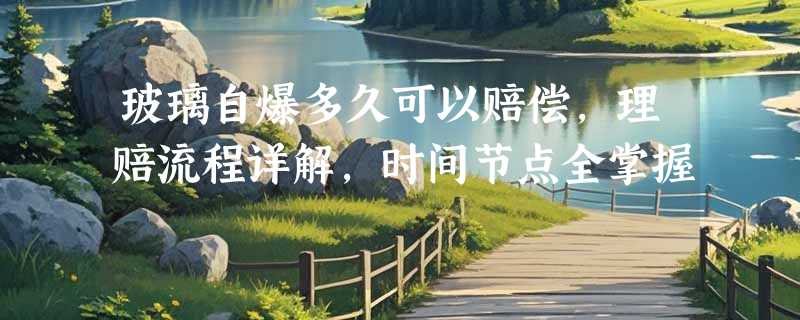 玻璃自爆多久可以赔偿，理赔流程详解，时间节点全掌握