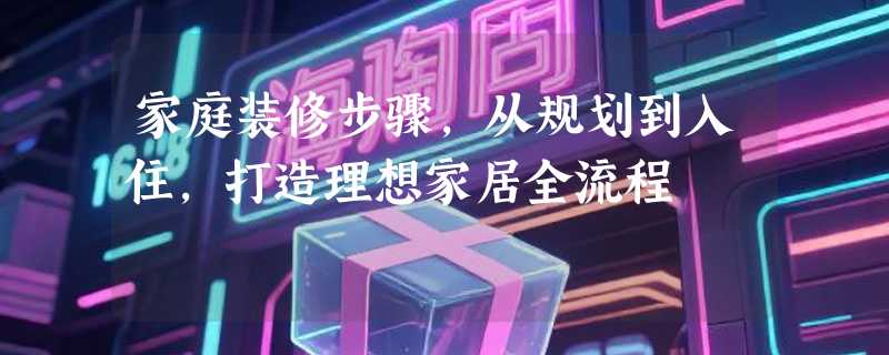 家庭装修步骤，从规划到入住，打造理想家居全流程