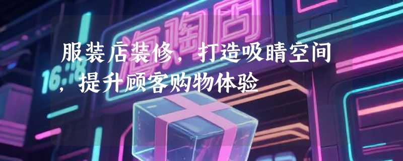 服装店装修，打造吸睛空间，提升顾客购物体验