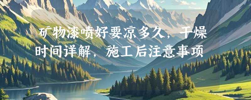 矿物漆喷好要凉多久，干燥时间详解，施工后注意事项