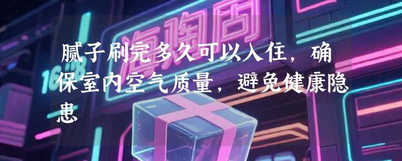 腻子刷完多久可以入住，确保室内空气质量，避免健康隐患