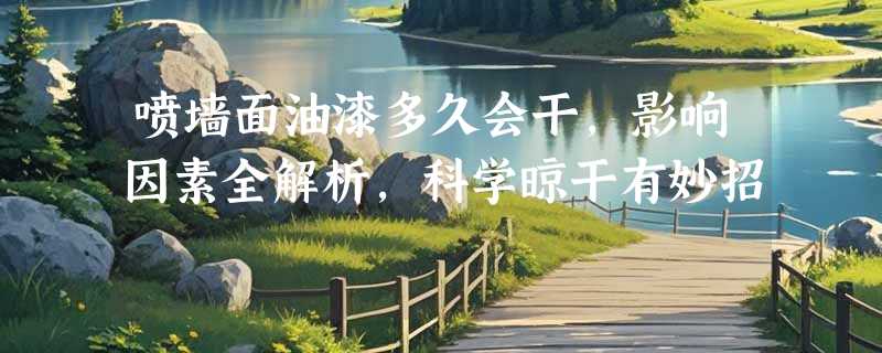 喷墙面油漆多久会干，影响因素全解析，科学晾干有妙招