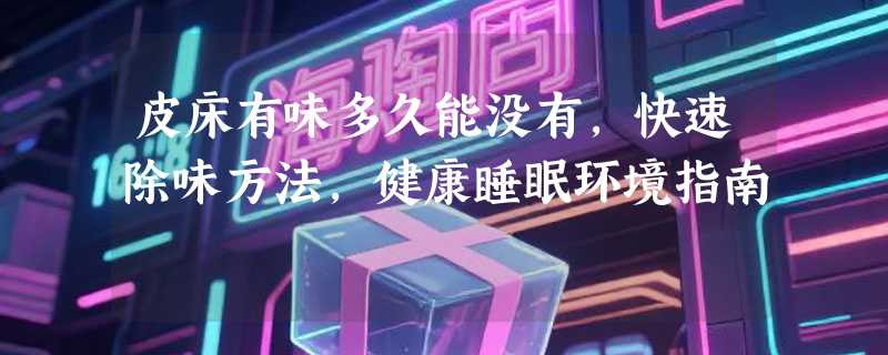 皮床有味多久能没有，快速除味方法，健康睡眠环境指南