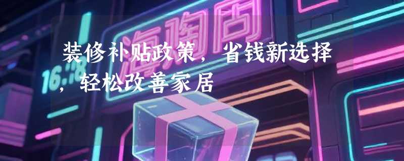装修补贴政策，省钱新选择，轻松改善家居