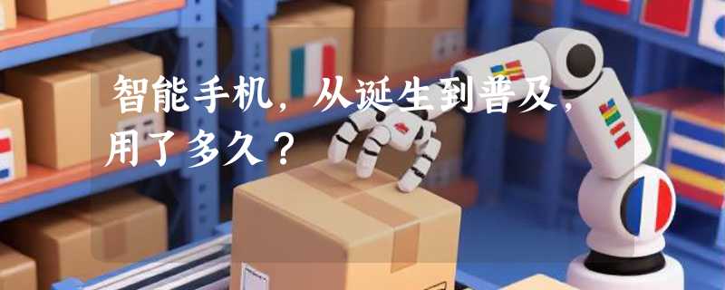 智能手机，从诞生到普及，用了多久？
