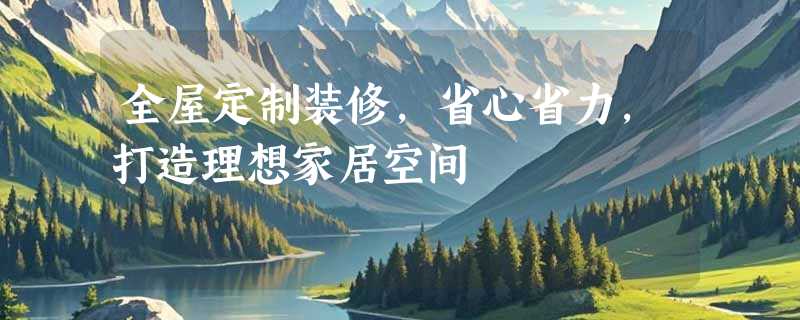 全屋定制装修，省心省力，打造理想家居空间